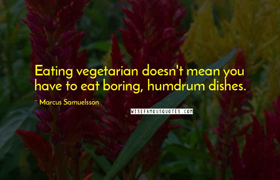 Marcus Samuelsson Quotes: Eating vegetarian doesn't mean you have to eat boring, humdrum dishes.