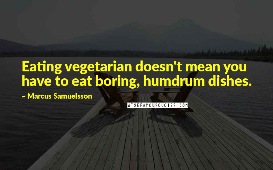 Marcus Samuelsson Quotes: Eating vegetarian doesn't mean you have to eat boring, humdrum dishes.