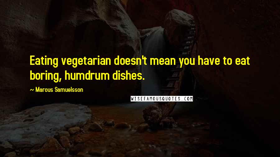 Marcus Samuelsson Quotes: Eating vegetarian doesn't mean you have to eat boring, humdrum dishes.