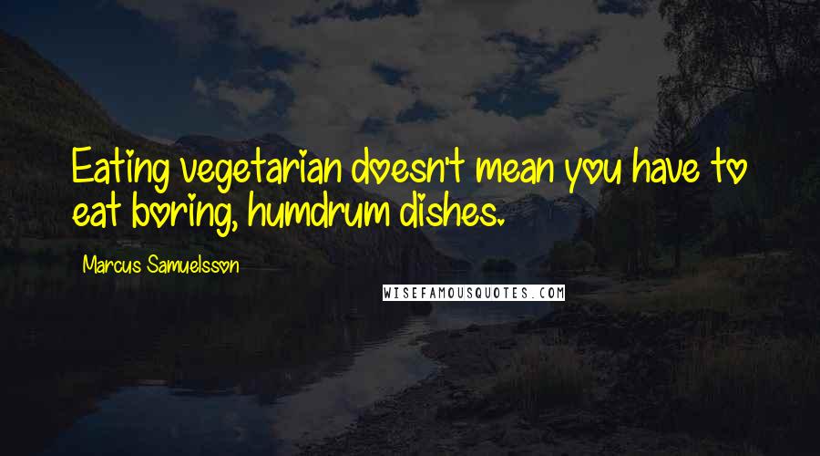 Marcus Samuelsson Quotes: Eating vegetarian doesn't mean you have to eat boring, humdrum dishes.