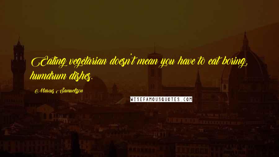 Marcus Samuelsson Quotes: Eating vegetarian doesn't mean you have to eat boring, humdrum dishes.