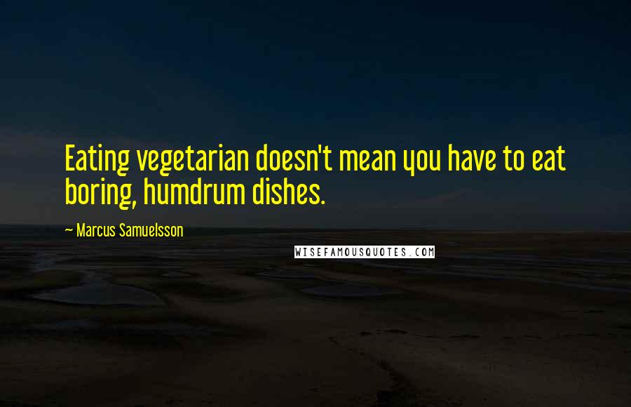 Marcus Samuelsson Quotes: Eating vegetarian doesn't mean you have to eat boring, humdrum dishes.