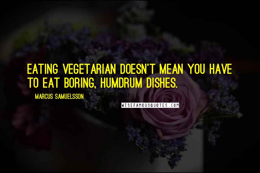 Marcus Samuelsson Quotes: Eating vegetarian doesn't mean you have to eat boring, humdrum dishes.