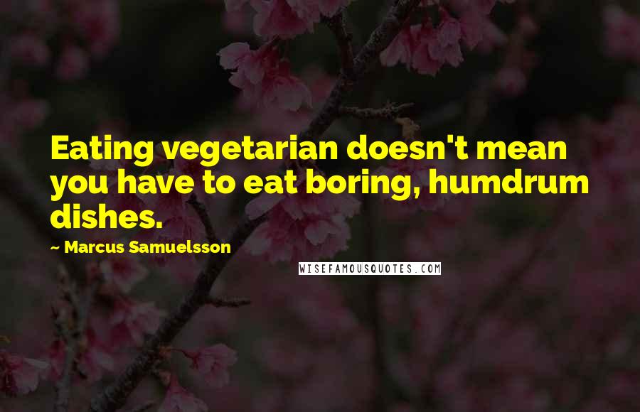 Marcus Samuelsson Quotes: Eating vegetarian doesn't mean you have to eat boring, humdrum dishes.