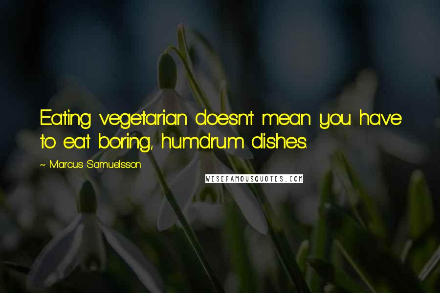 Marcus Samuelsson Quotes: Eating vegetarian doesn't mean you have to eat boring, humdrum dishes.