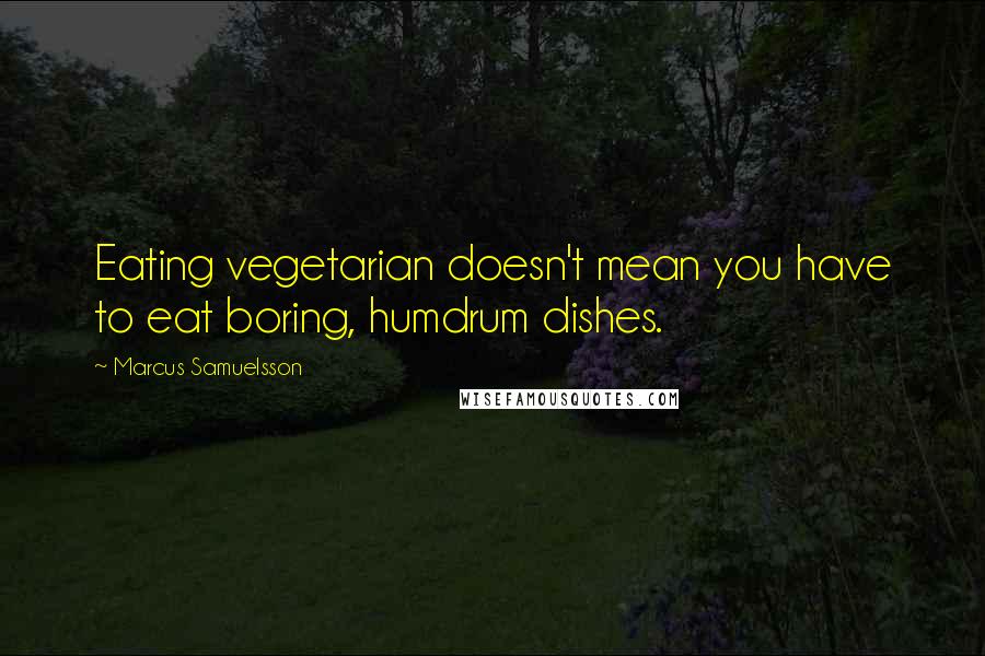 Marcus Samuelsson Quotes: Eating vegetarian doesn't mean you have to eat boring, humdrum dishes.