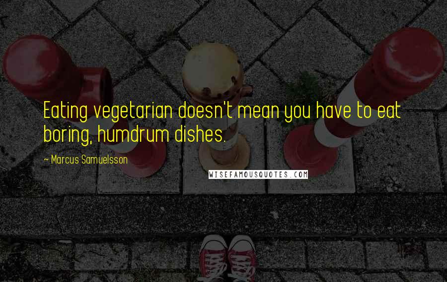 Marcus Samuelsson Quotes: Eating vegetarian doesn't mean you have to eat boring, humdrum dishes.