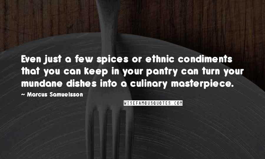 Marcus Samuelsson Quotes: Even just a few spices or ethnic condiments that you can keep in your pantry can turn your mundane dishes into a culinary masterpiece.