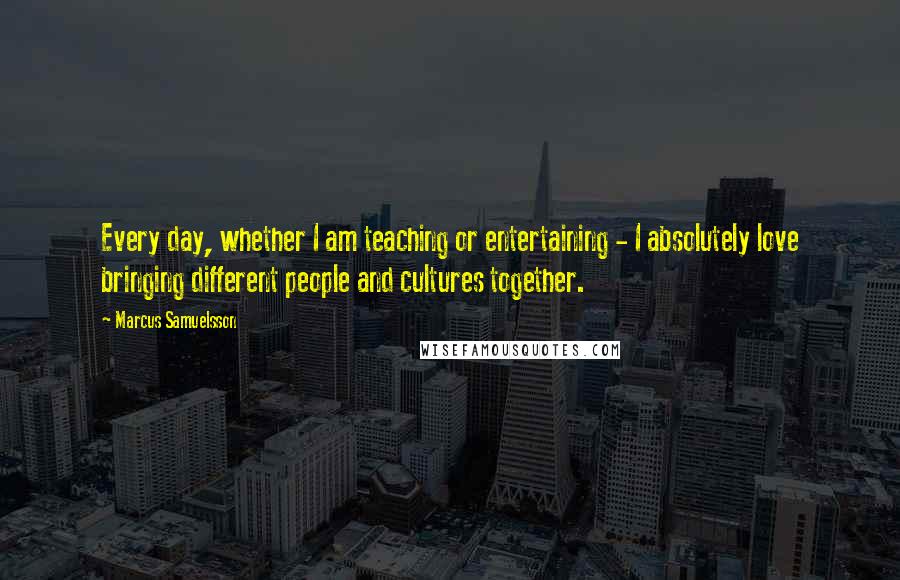 Marcus Samuelsson Quotes: Every day, whether I am teaching or entertaining - I absolutely love bringing different people and cultures together.