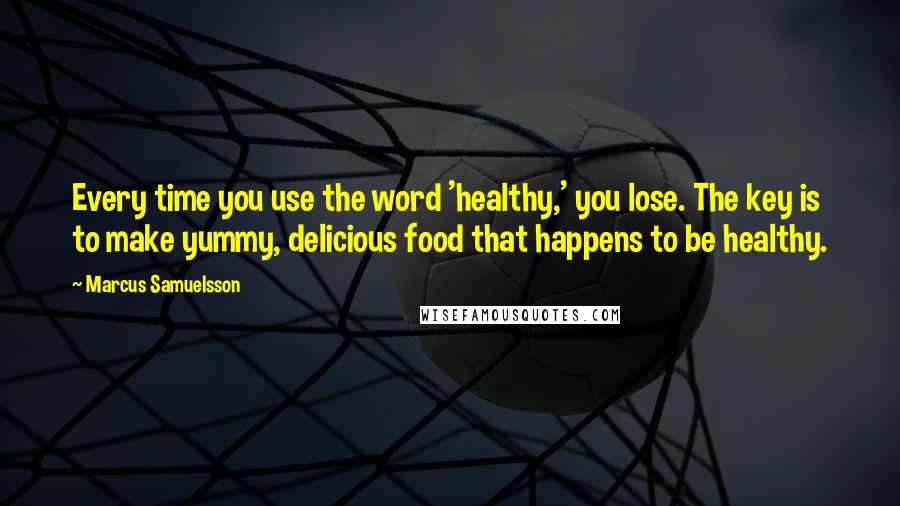 Marcus Samuelsson Quotes: Every time you use the word 'healthy,' you lose. The key is to make yummy, delicious food that happens to be healthy.