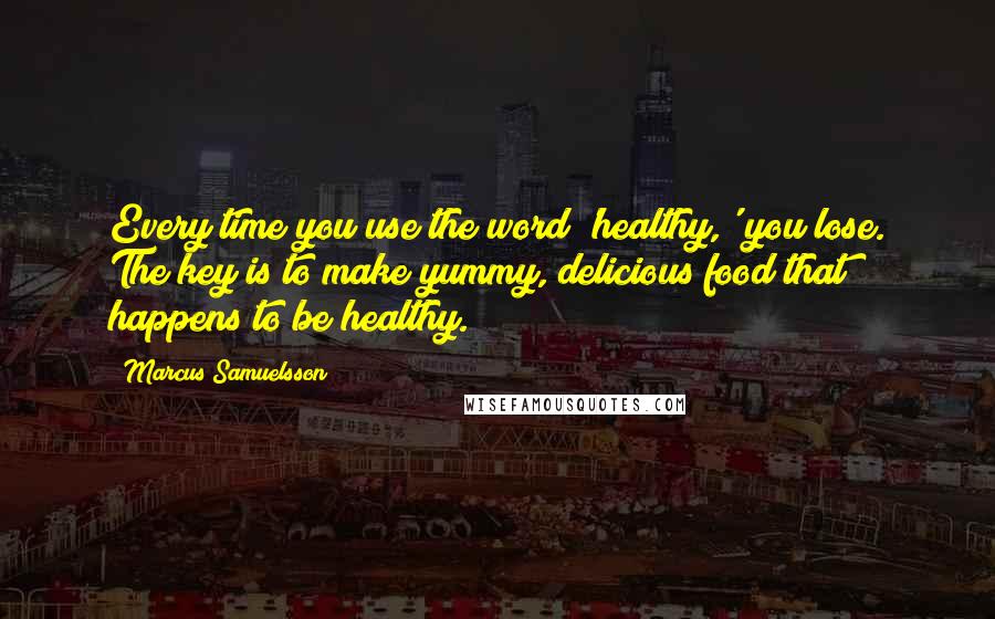 Marcus Samuelsson Quotes: Every time you use the word 'healthy,' you lose. The key is to make yummy, delicious food that happens to be healthy.