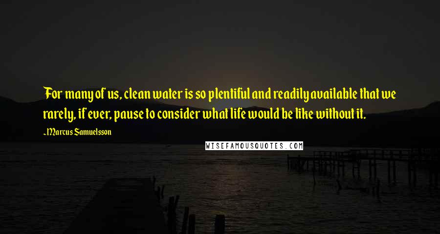 Marcus Samuelsson Quotes: For many of us, clean water is so plentiful and readily available that we rarely, if ever, pause to consider what life would be like without it.