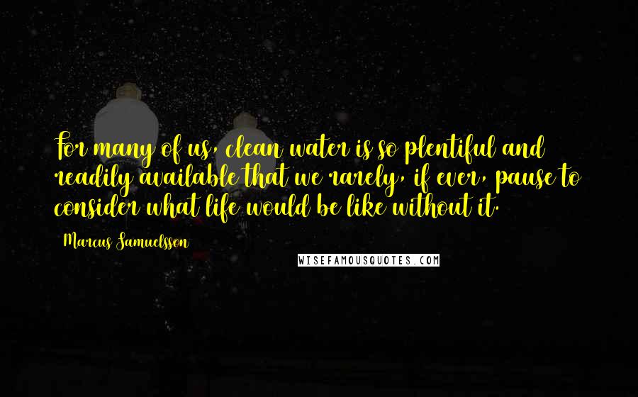 Marcus Samuelsson Quotes: For many of us, clean water is so plentiful and readily available that we rarely, if ever, pause to consider what life would be like without it.