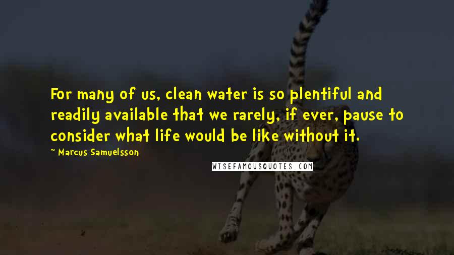 Marcus Samuelsson Quotes: For many of us, clean water is so plentiful and readily available that we rarely, if ever, pause to consider what life would be like without it.