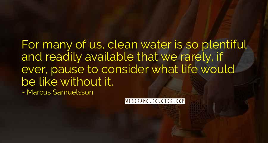 Marcus Samuelsson Quotes: For many of us, clean water is so plentiful and readily available that we rarely, if ever, pause to consider what life would be like without it.