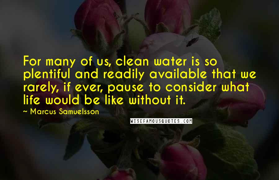 Marcus Samuelsson Quotes: For many of us, clean water is so plentiful and readily available that we rarely, if ever, pause to consider what life would be like without it.