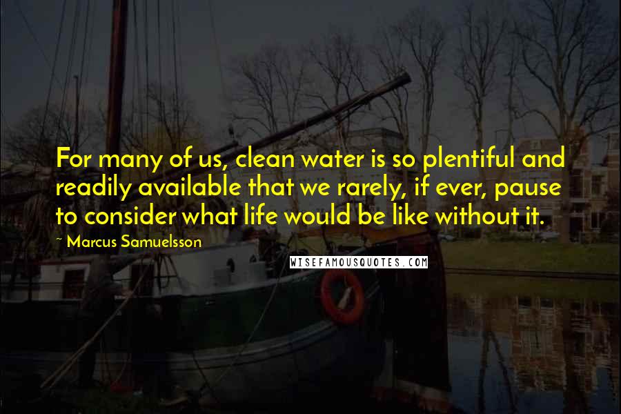 Marcus Samuelsson Quotes: For many of us, clean water is so plentiful and readily available that we rarely, if ever, pause to consider what life would be like without it.