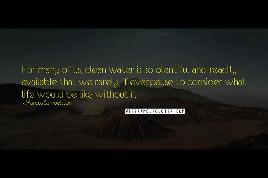 Marcus Samuelsson Quotes: For many of us, clean water is so plentiful and readily available that we rarely, if ever, pause to consider what life would be like without it.