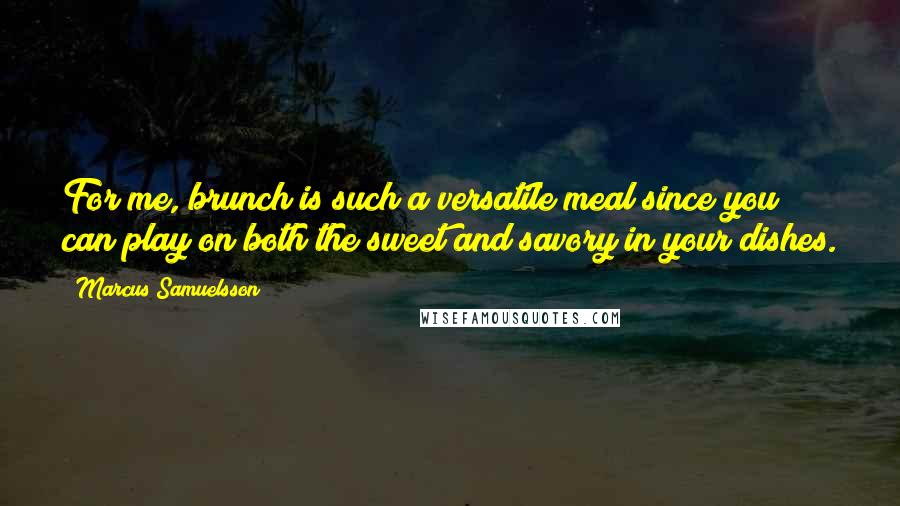 Marcus Samuelsson Quotes: For me, brunch is such a versatile meal since you can play on both the sweet and savory in your dishes.