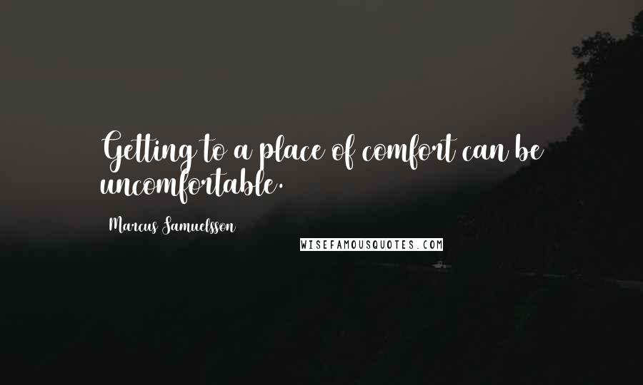 Marcus Samuelsson Quotes: Getting to a place of comfort can be uncomfortable.