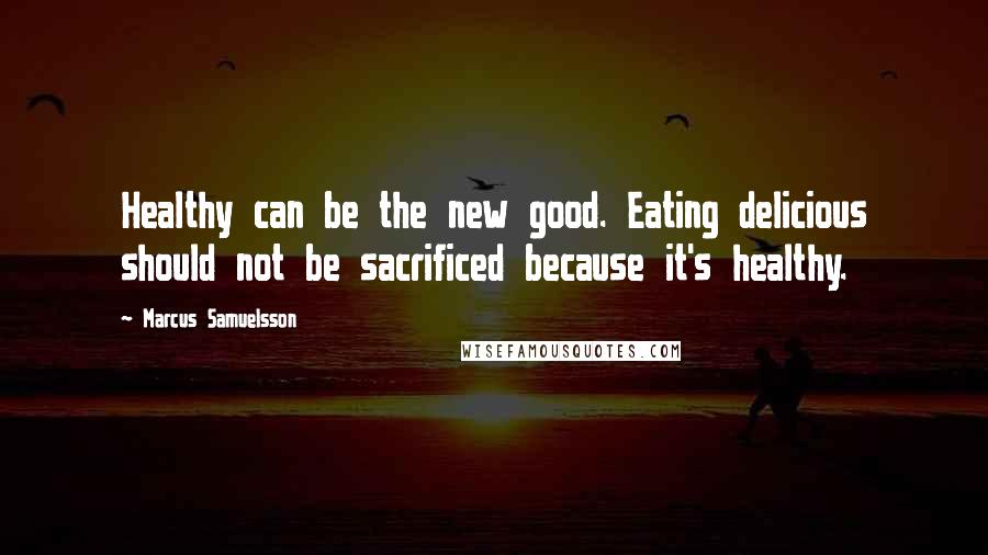 Marcus Samuelsson Quotes: Healthy can be the new good. Eating delicious should not be sacrificed because it's healthy.