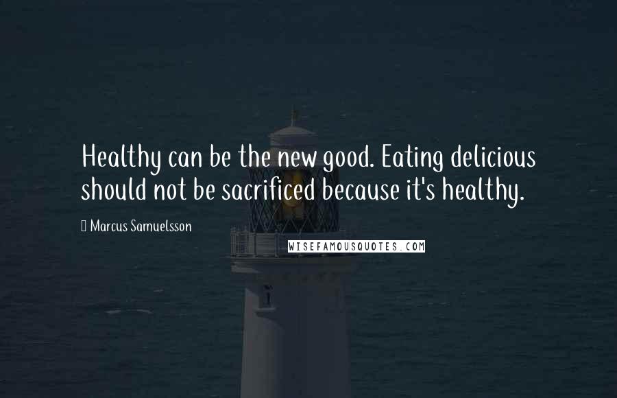 Marcus Samuelsson Quotes: Healthy can be the new good. Eating delicious should not be sacrificed because it's healthy.
