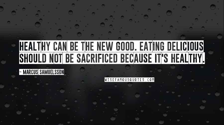 Marcus Samuelsson Quotes: Healthy can be the new good. Eating delicious should not be sacrificed because it's healthy.