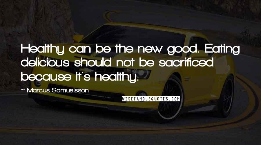Marcus Samuelsson Quotes: Healthy can be the new good. Eating delicious should not be sacrificed because it's healthy.