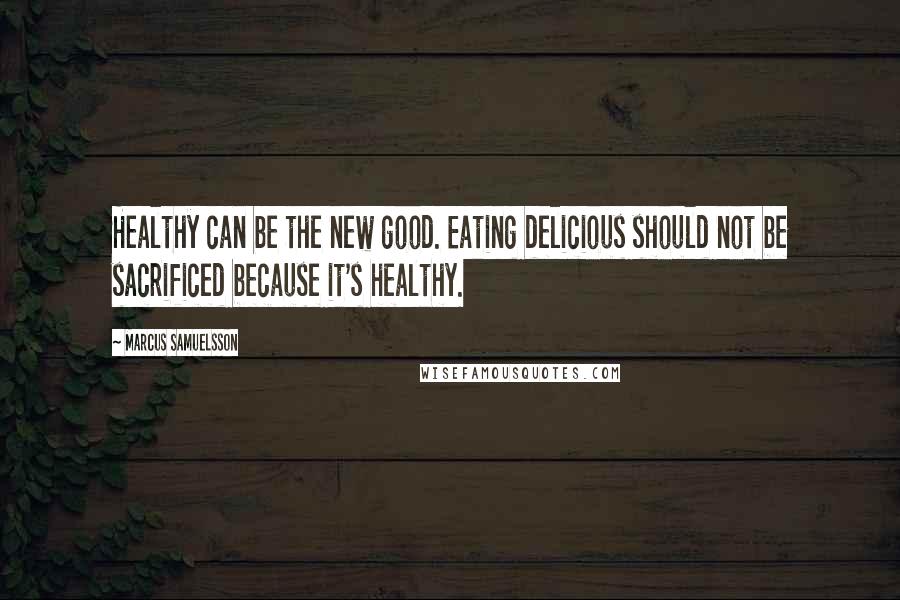 Marcus Samuelsson Quotes: Healthy can be the new good. Eating delicious should not be sacrificed because it's healthy.