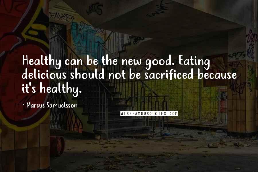 Marcus Samuelsson Quotes: Healthy can be the new good. Eating delicious should not be sacrificed because it's healthy.
