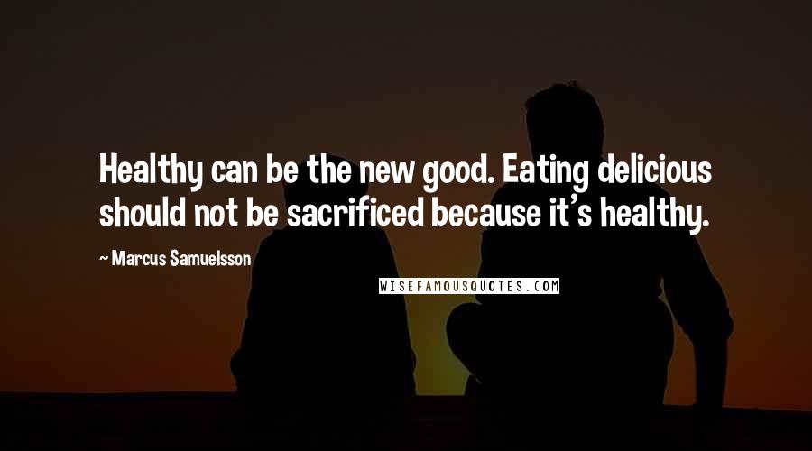 Marcus Samuelsson Quotes: Healthy can be the new good. Eating delicious should not be sacrificed because it's healthy.