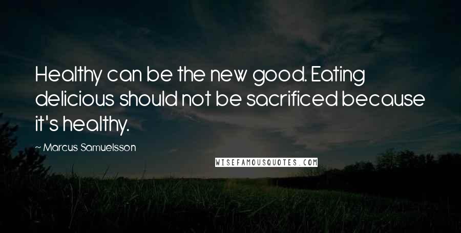 Marcus Samuelsson Quotes: Healthy can be the new good. Eating delicious should not be sacrificed because it's healthy.