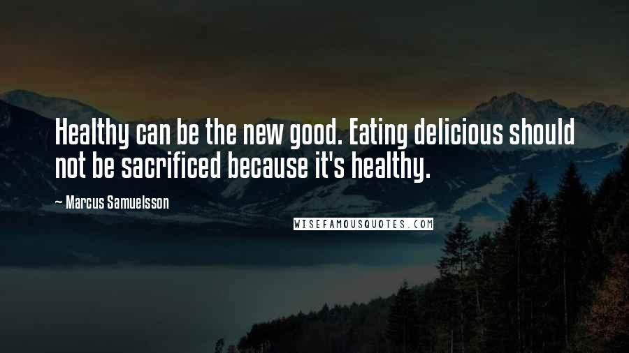 Marcus Samuelsson Quotes: Healthy can be the new good. Eating delicious should not be sacrificed because it's healthy.