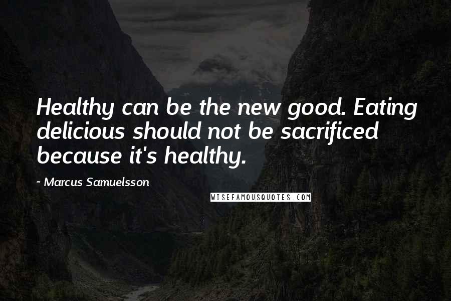 Marcus Samuelsson Quotes: Healthy can be the new good. Eating delicious should not be sacrificed because it's healthy.