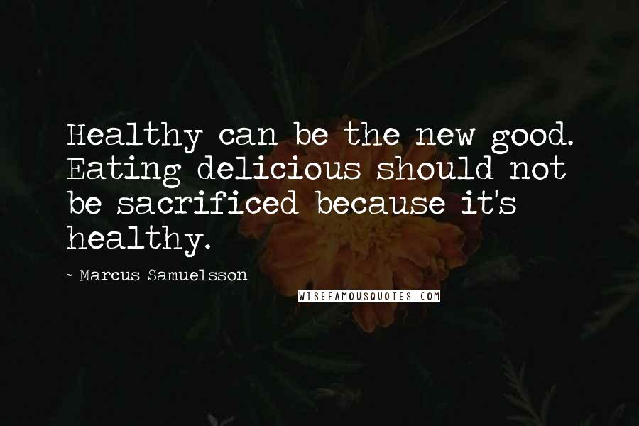 Marcus Samuelsson Quotes: Healthy can be the new good. Eating delicious should not be sacrificed because it's healthy.