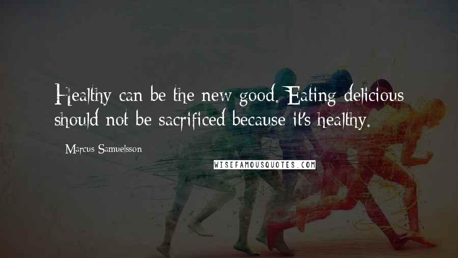 Marcus Samuelsson Quotes: Healthy can be the new good. Eating delicious should not be sacrificed because it's healthy.
