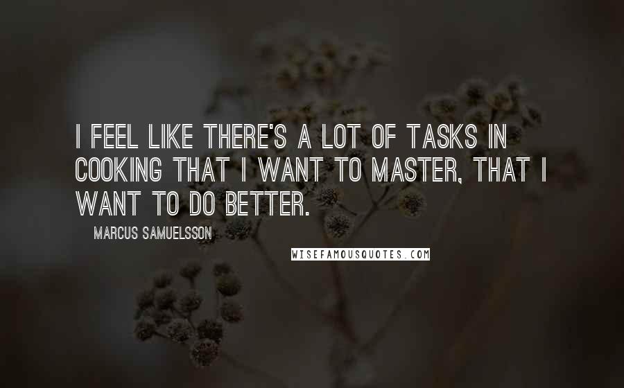 Marcus Samuelsson Quotes: I feel like there's a lot of tasks in cooking that I want to master, that I want to do better.