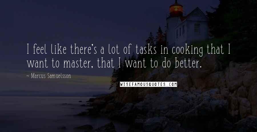 Marcus Samuelsson Quotes: I feel like there's a lot of tasks in cooking that I want to master, that I want to do better.