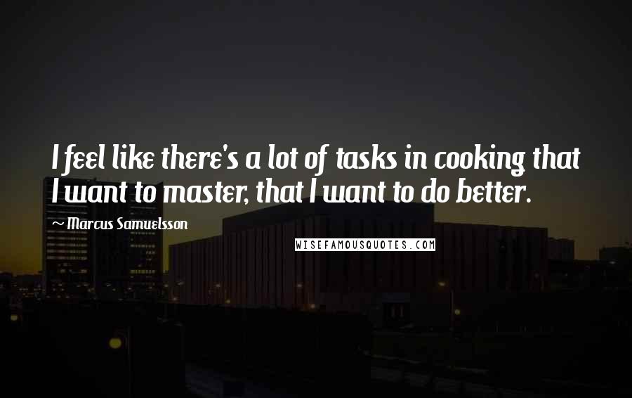 Marcus Samuelsson Quotes: I feel like there's a lot of tasks in cooking that I want to master, that I want to do better.