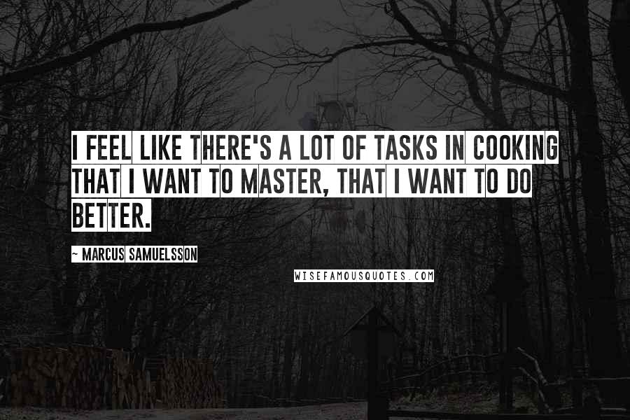 Marcus Samuelsson Quotes: I feel like there's a lot of tasks in cooking that I want to master, that I want to do better.