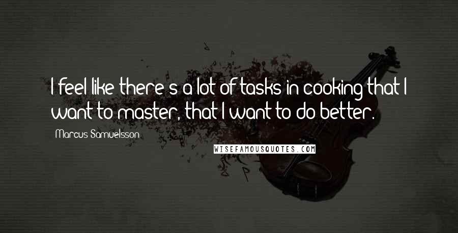 Marcus Samuelsson Quotes: I feel like there's a lot of tasks in cooking that I want to master, that I want to do better.