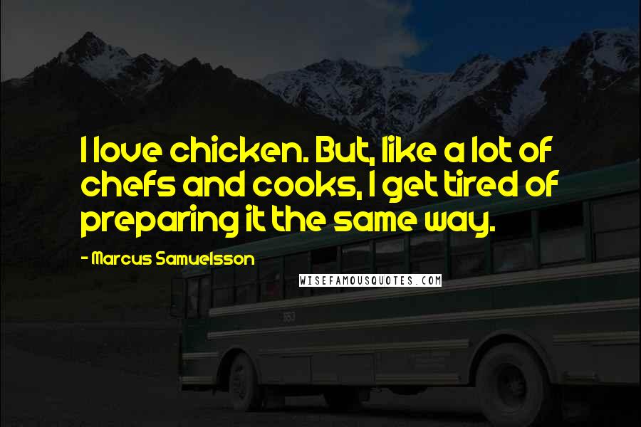 Marcus Samuelsson Quotes: I love chicken. But, like a lot of chefs and cooks, I get tired of preparing it the same way.