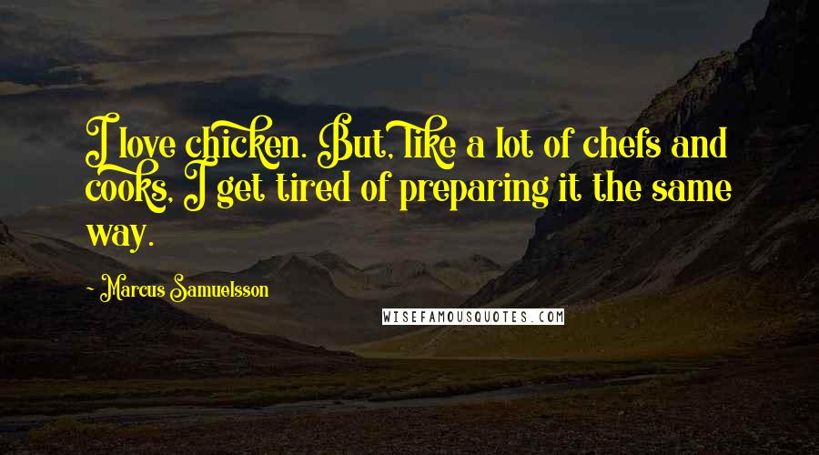 Marcus Samuelsson Quotes: I love chicken. But, like a lot of chefs and cooks, I get tired of preparing it the same way.
