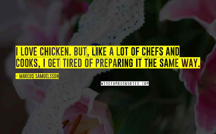 Marcus Samuelsson Quotes: I love chicken. But, like a lot of chefs and cooks, I get tired of preparing it the same way.