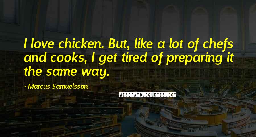 Marcus Samuelsson Quotes: I love chicken. But, like a lot of chefs and cooks, I get tired of preparing it the same way.