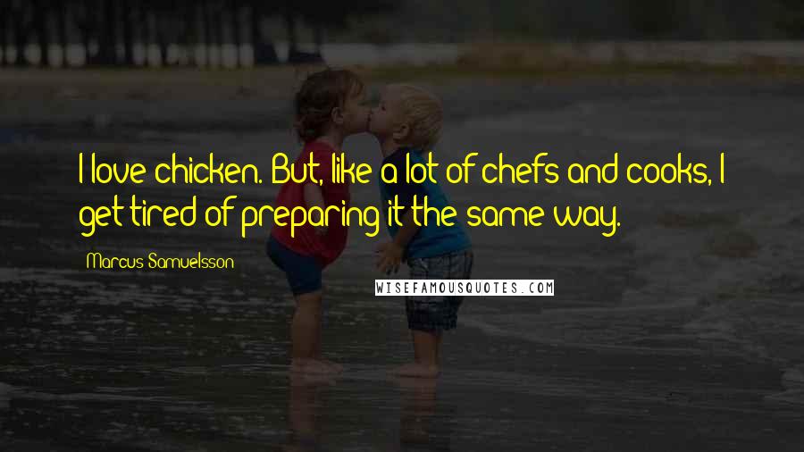Marcus Samuelsson Quotes: I love chicken. But, like a lot of chefs and cooks, I get tired of preparing it the same way.