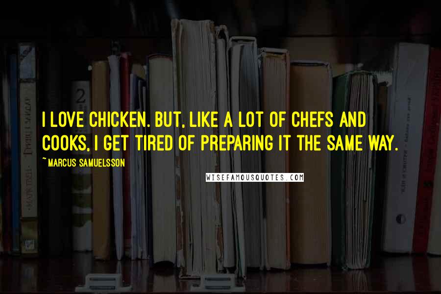 Marcus Samuelsson Quotes: I love chicken. But, like a lot of chefs and cooks, I get tired of preparing it the same way.