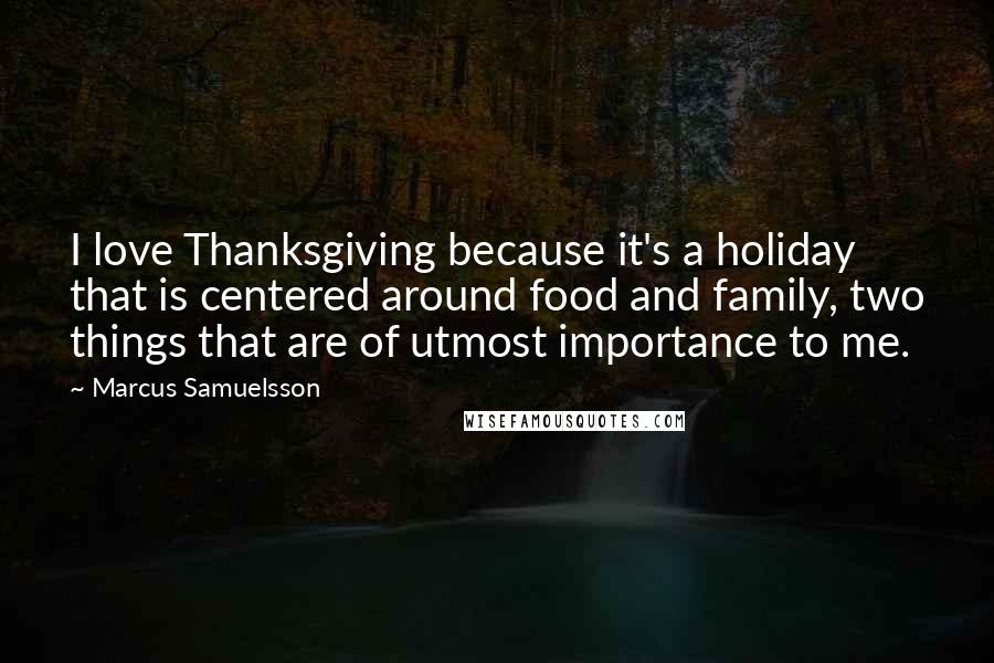 Marcus Samuelsson Quotes: I love Thanksgiving because it's a holiday that is centered around food and family, two things that are of utmost importance to me.