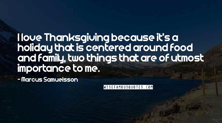 Marcus Samuelsson Quotes: I love Thanksgiving because it's a holiday that is centered around food and family, two things that are of utmost importance to me.