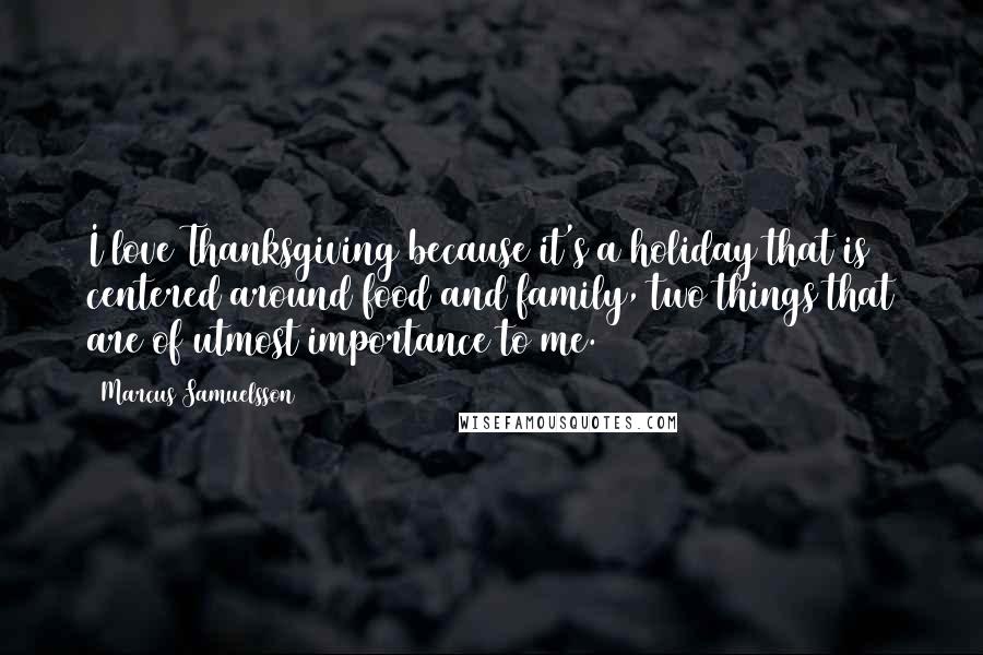 Marcus Samuelsson Quotes: I love Thanksgiving because it's a holiday that is centered around food and family, two things that are of utmost importance to me.